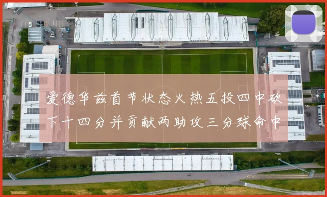爱德华兹首节状态火热五投四中砍下十四分并贡献两助攻三分球命中率高达六成