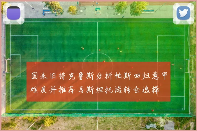 国米旧将克鲁斯分析帕斯回归意甲难度并推荐马斯坦托诺转会选择