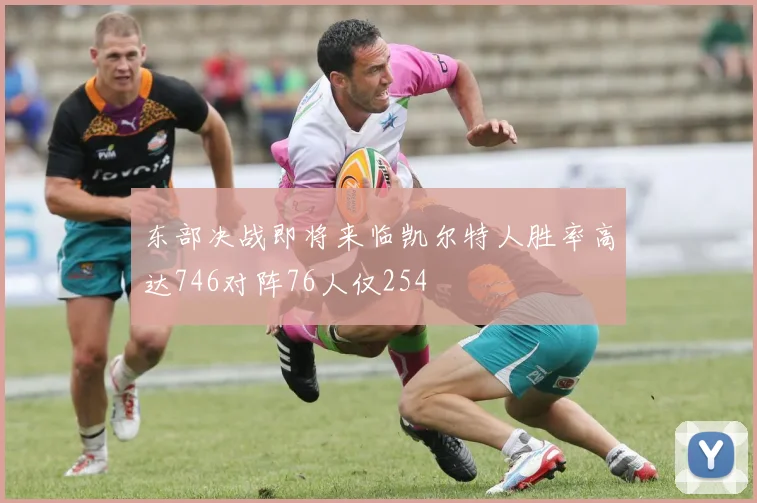 东部决战即将来临凯尔特人胜率高达746对阵76人仅254
