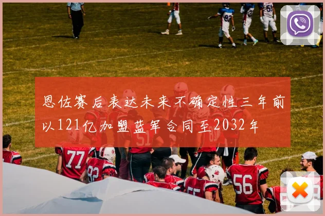恩佐赛后表达未来不确定性三年前以121亿加盟蓝军合同至2032年