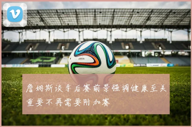 詹姆斯谈季后赛前景强调健康至关重要不再需要附加赛