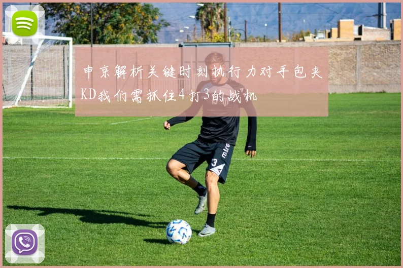 申京解析关键时刻执行力对手包夹KD我们需抓住4打3的战机