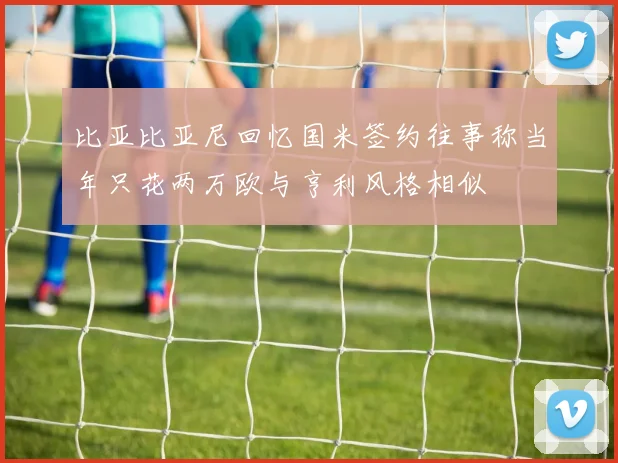 比亚比亚尼回忆国米签约往事称当年只花两万欧与亨利风格相似