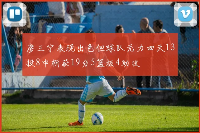 廖三宁表现出色但球队无力回天13投8中斩获19分5篮板4助攻