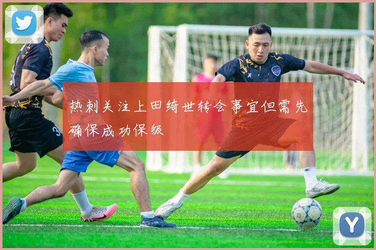 热刺关注上田绮世转会事宜但需先确保成功保级