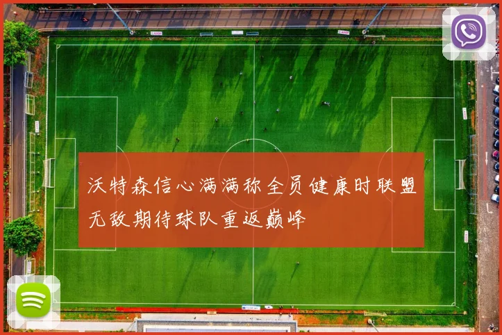 沃特森信心满满称全员健康时联盟无敌期待球队重返巅峰