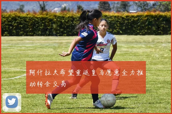 阿什拉夫希望重返皇马愿意全力推动转会交易
