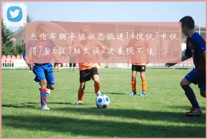 杰伦布朗半场状态低迷14投仅3中仅得7分6板3助失误2次表现不佳