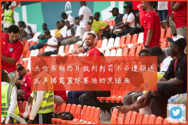 杰伦布朗怒斥裁判判罚不公遭驱逐发声揭露篮球赛场的黑暗面