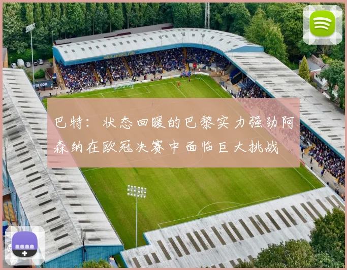 巴特：状态回暖的巴黎实力强劲阿森纳在欧冠决赛中面临巨大挑战