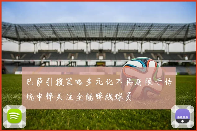 巴萨引援策略多元化不再局限于传统中锋关注全能锋线球员