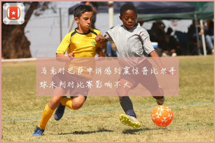 马竞对巴萨申诉感到震惊普比尔手球未判对比赛影响不大