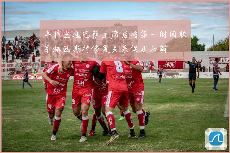 丰特当选巴萨主席后将第一时间联系梅西期待修复关系促进和解