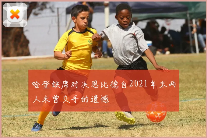 哈登缺席对决恩比德自2021年末两人未曾交手的遗憾