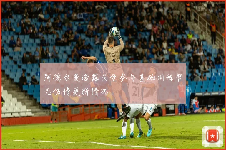 阿德尔曼透露戈登参与基础训练暂无伤情更新情况