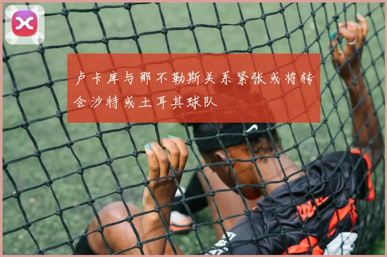 卢卡库与那不勒斯关系紧张或将转会沙特或土耳其球队
