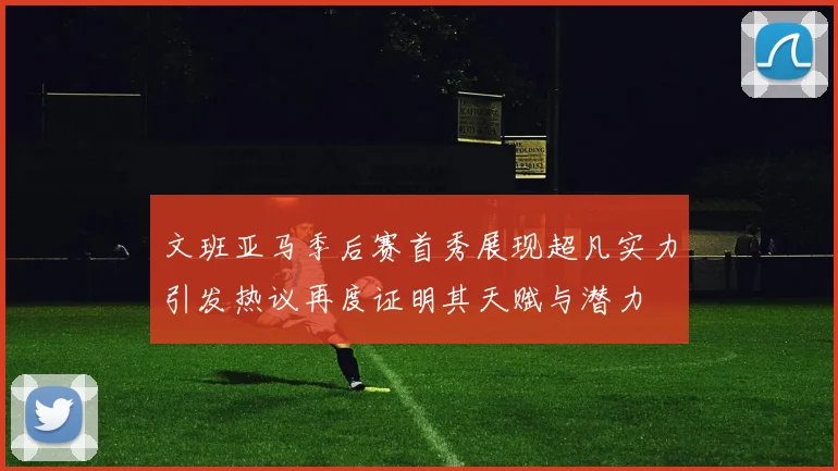 文班亚马季后赛首秀展现超凡实力引发热议再度证明其天赋与潜力