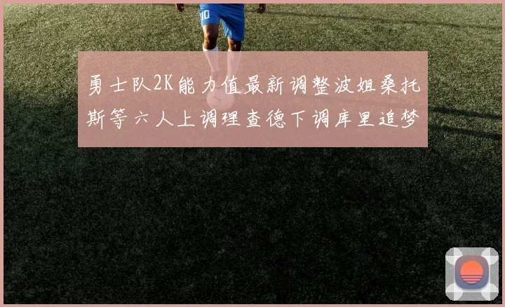 勇士队2K能力值最新调整波姐桑托斯等六人上调理查德下调库里追梦维持不变