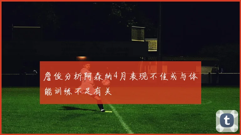 詹俊分析阿森纳4月表现不佳或与体能训练不足有关