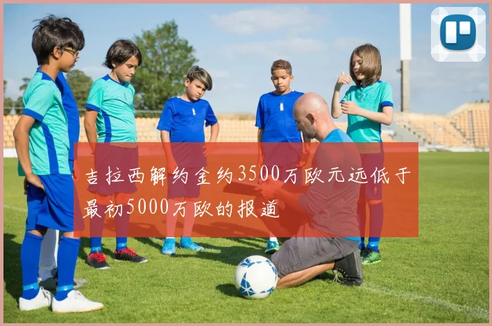 吉拉西解约金约3500万欧元远低于最初5000万欧的报道
