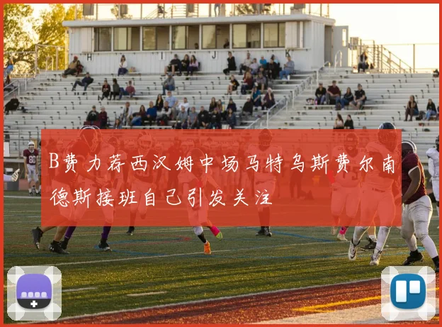 B费力荐西汉姆中场马特乌斯费尔南德斯接班自己引发关注