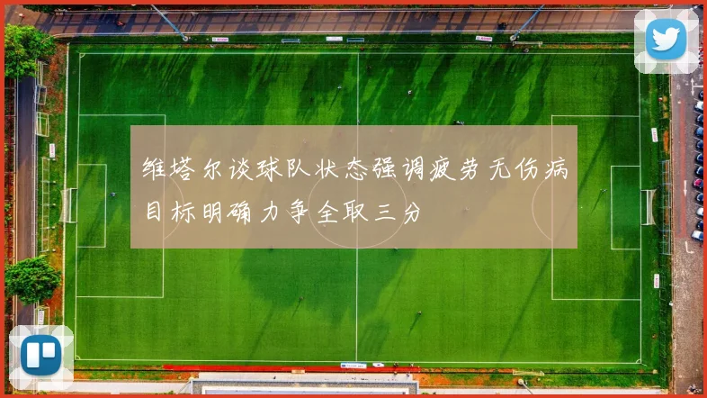 维塔尔谈球队状态强调疲劳无伤病目标明确力争全取三分