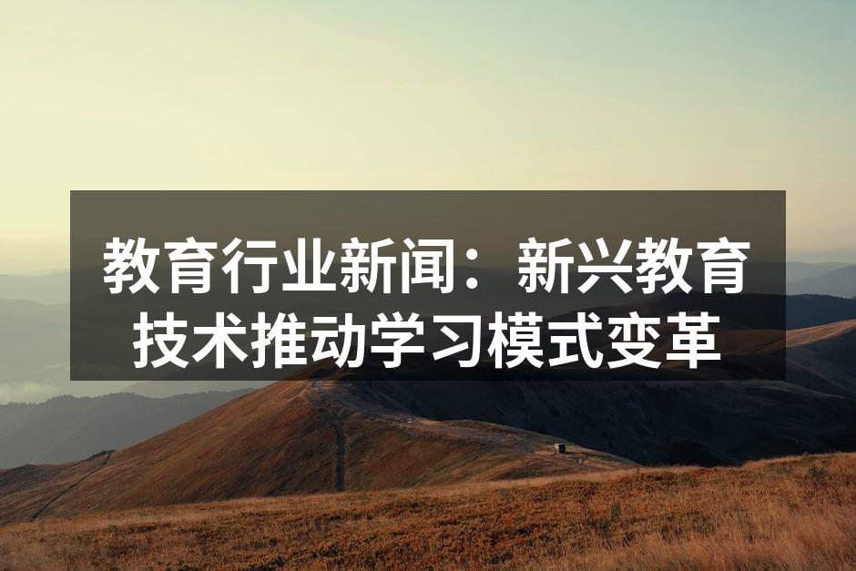 教育行业新闻：新兴教育技术推动学习模式变革