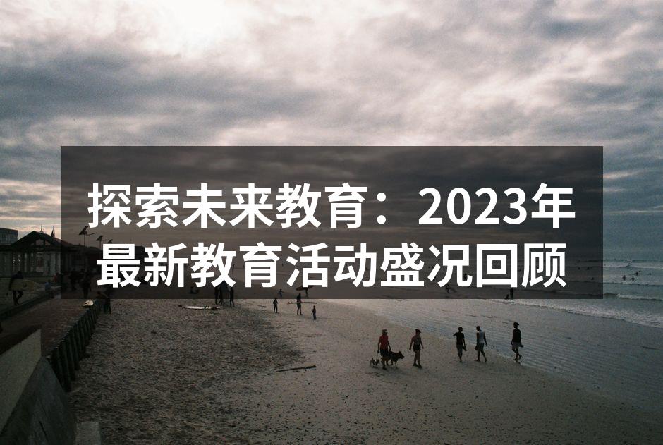 探索未来教育：2023年最新教育活动盛况回顾