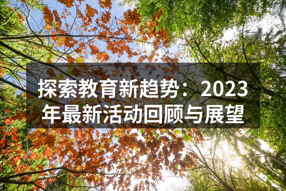 探索教育新趋势：2023年最新活动回顾与展望
